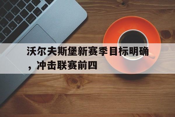 包含沃尔夫斯堡新赛季目标明确，冲击联赛前四的词条