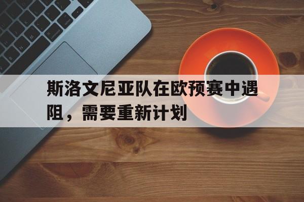 关于斯洛文尼亚队在欧预赛中遇阻，需要重新计划的信息