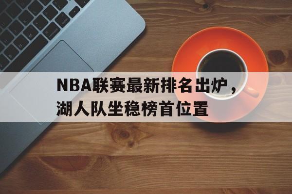 关于NBA联赛最新排名出炉，湖人队坐稳榜首位置的信息