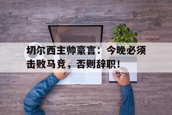 切尔西主帅豪言：今晚必须击败马竞，否则辞职！切尔西现任主帅是谁