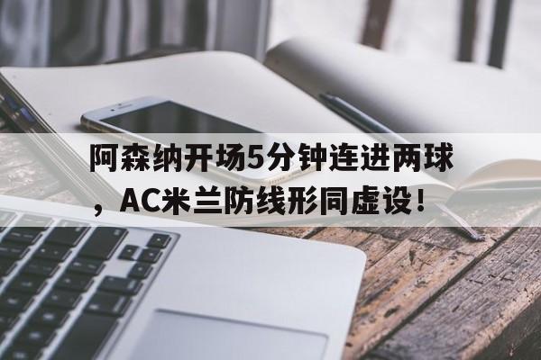 阿森纳开场5分钟连进两球，AC米兰防线形同虚设！